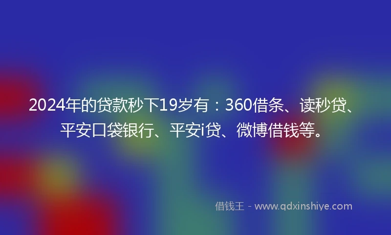2024年的贷款秒下19岁有：360借条、读秒贷、平安口袋银行、平安i贷、微博借钱等。
