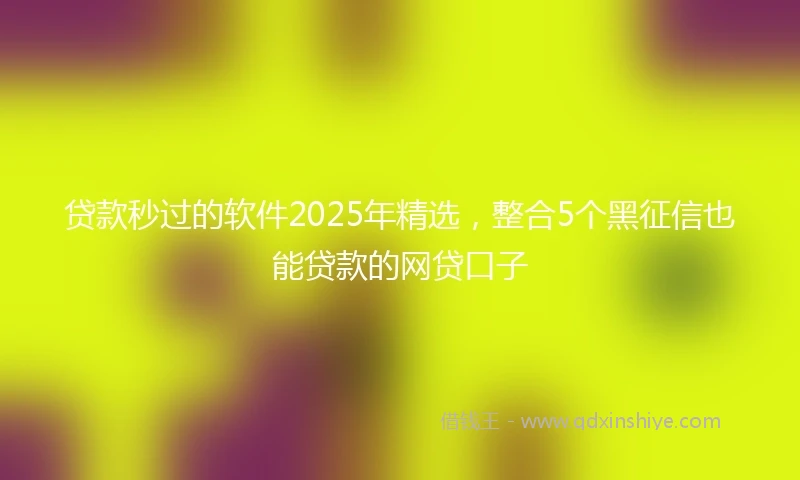 贷款秒过的软件2025年精选，整合5个黑征信也能贷款的网贷口子