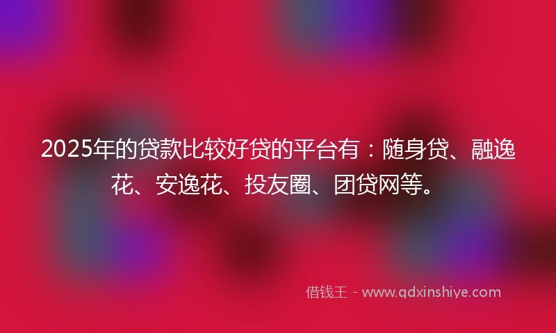 2025年的贷款比较好贷的平台有：随身贷、融逸花、安逸花、投友圈、团贷网等。