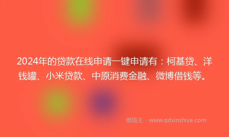 2024年的贷款在线申请一键申请有：柯基贷、洋钱罐、小米贷款、中原消费金融、微博借钱等。
