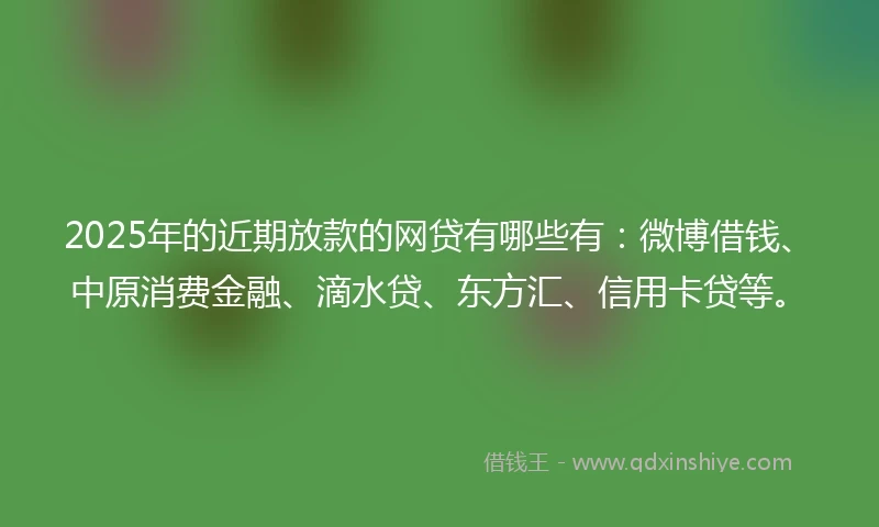 2025年的近期放款的网贷有哪些有：微博借钱、中原消费金融、滴水贷、东方汇、信用卡贷等。