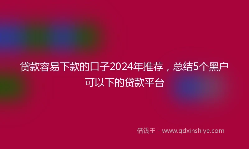 贷款容易下款的口子2024年推荐,总结5个黑户可以下的贷款平台