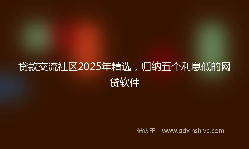 贷款交流社区2025年精选，归纳五个利息低的网贷软件