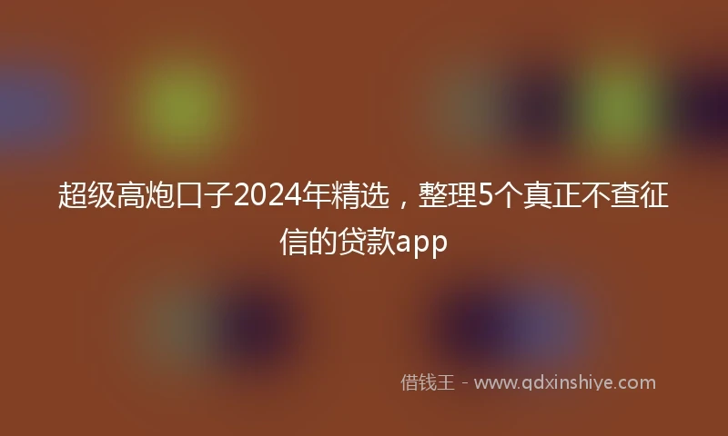 超级高炮口子2024年精选，整理5个真正不查征信的贷款app