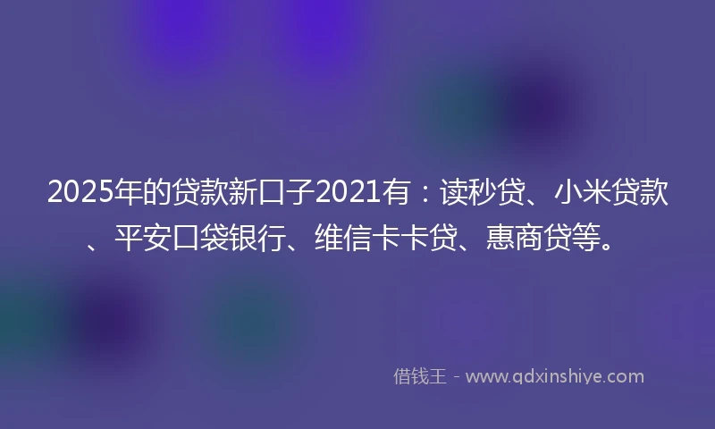 2025年的贷款新口子2021有：读秒贷、小米贷款、平安口袋银行、维信卡卡贷、惠商贷等。