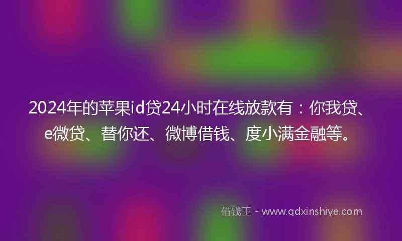 2024年的苹果id贷24小时在线放款有：你我贷、e微贷、替你还、微博借钱、度小满金融等。