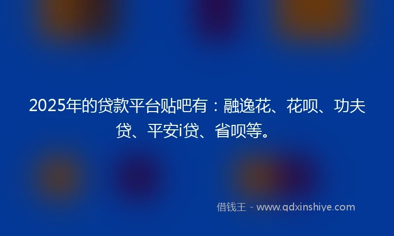 2025年的贷款平台贴吧有：融逸花、花呗、功夫贷、平安i贷、省呗等。