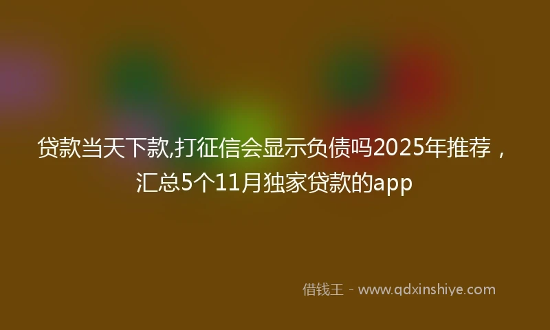 贷款当天下款,打征信会显示负债吗2025年推荐，汇总5个11月独家贷款的app