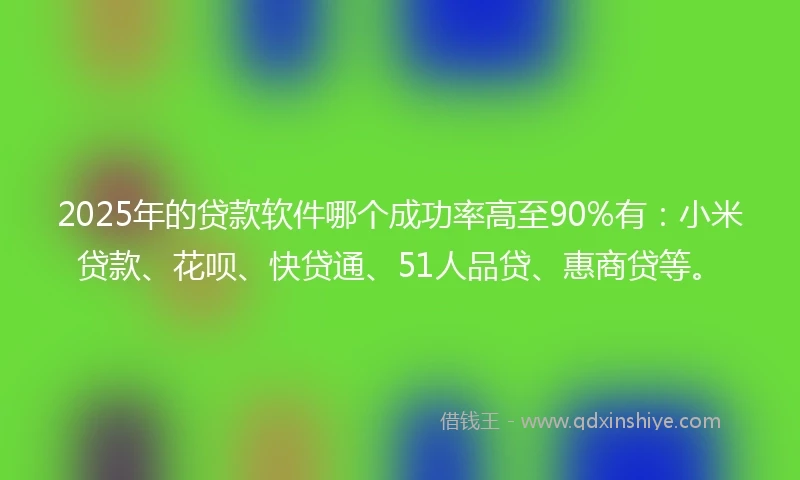 2025年的贷款软件哪个成功率高至90%有：小米贷款、花呗、快贷通、51人品贷、惠商贷等。