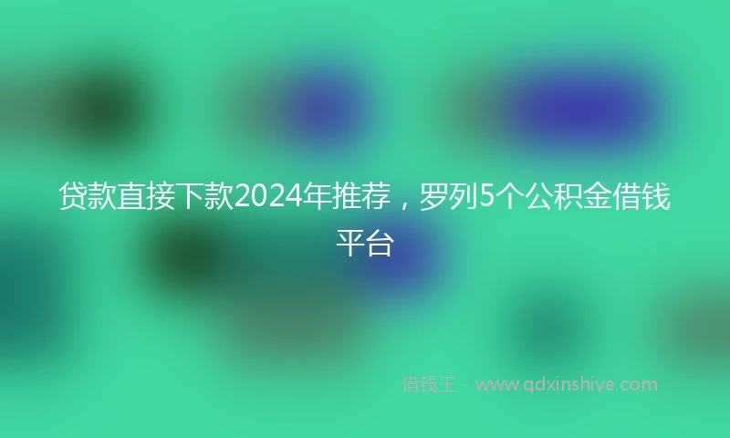 贷款直接下款2024年推荐，罗列5个公积金借钱平台