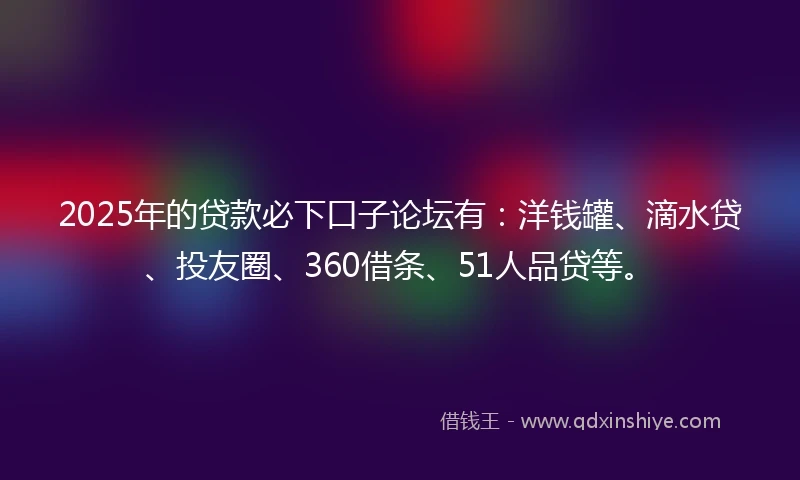 2025年的贷款必下口子论坛有：洋钱罐、滴水贷、投友圈、360借条、51人品贷等。