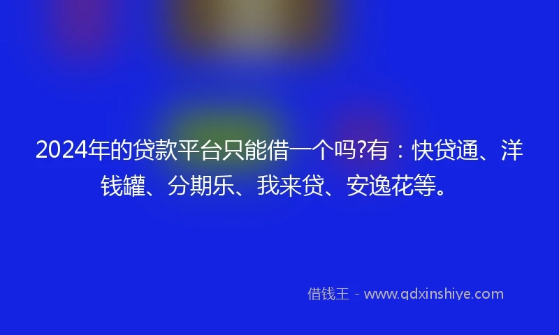 2024年的贷款平台只能借一个吗?有：快贷通、洋钱罐、分期乐、我来贷、安逸花等。