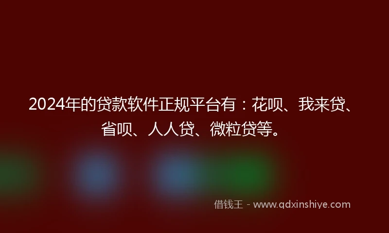 2024年的贷款软件正规平台有：花呗、我来贷、省呗、人人贷、微粒贷等。