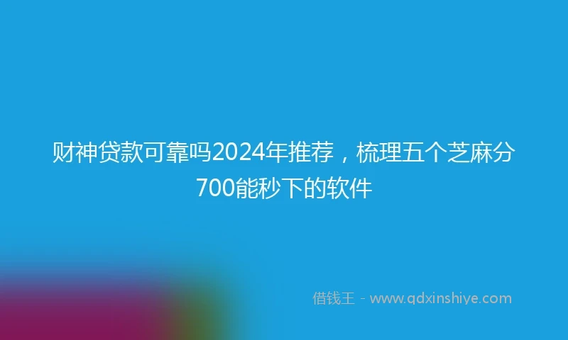 财神贷款可靠吗2024年推荐，梳理五个芝麻分700能秒下的软件