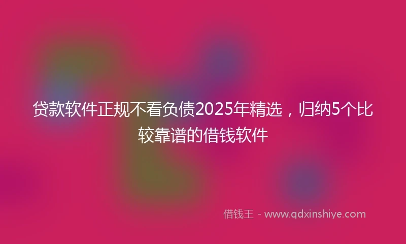 贷款软件正规不看负债2025年精选，归纳5个比较靠谱的借钱软件