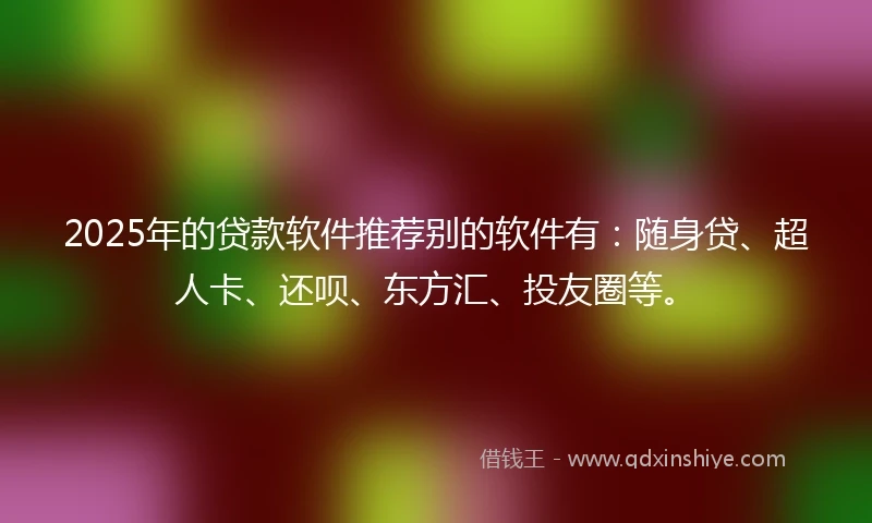 2025年的贷款软件推荐别的软件有：随身贷、超人卡、还呗、东方汇、投友圈等。