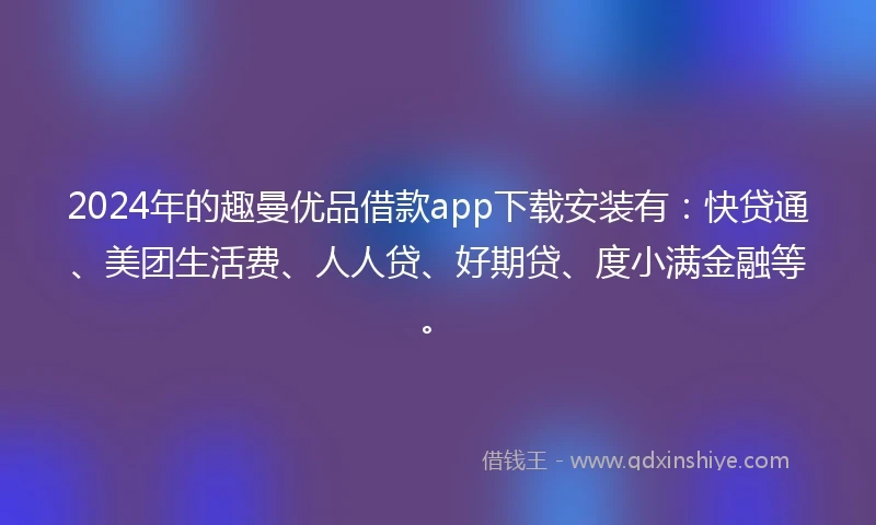 2024年的趣曼优品借款app下载安装有：快贷通、美团生活费、人人贷、好期贷、度小满金融等。