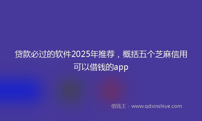 贷款必过的软件2025年推荐，概括五个芝麻信用可以借钱的app
