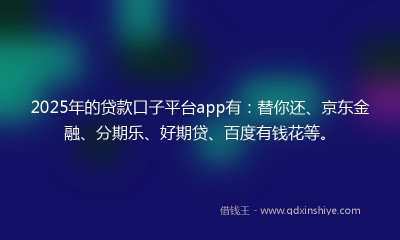 2025年的贷款口子平台app有：替你还、京东金融、分期乐、好期贷、百度有钱花等。