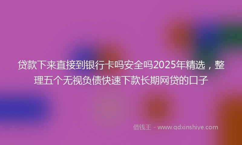 贷款下来直接到银行卡吗安全吗2025年精选，整理五个无视负债快速下款长期网贷的口子