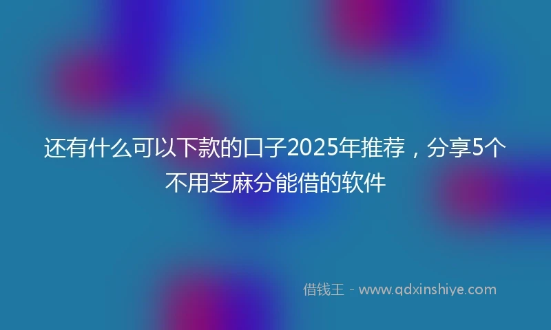 还有什么可以下款的口子2025年推荐，分享5个不用芝麻分能借的软件