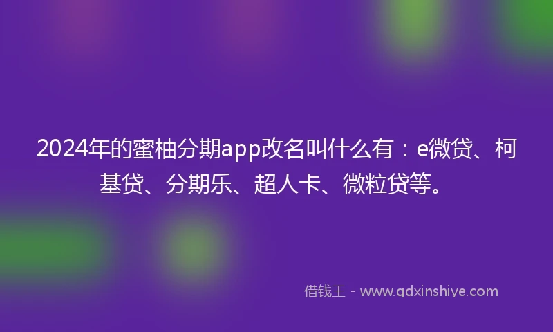2024年的蜜柚分期app改名叫什么有：e微贷、柯基贷、分期乐、超人卡、微粒贷等。