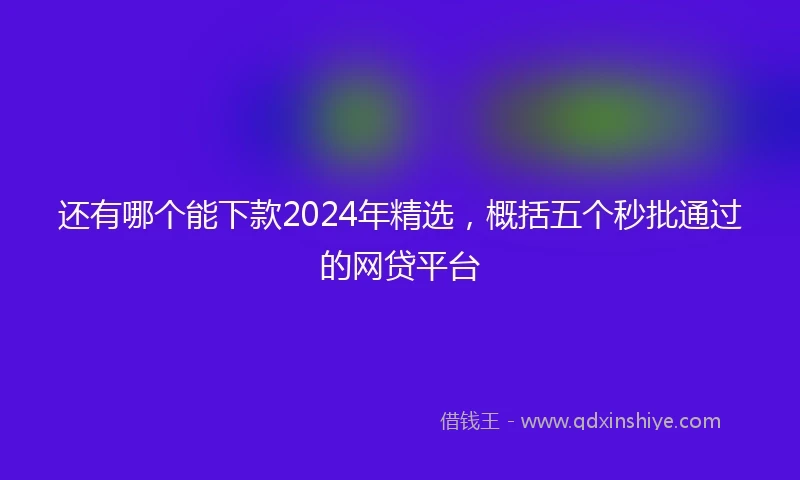 还有哪个能下款2024年精选，概括五个秒批通过的网贷平台