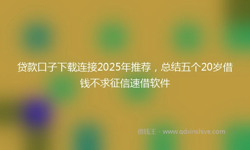 贷款口子下载连接2025年推荐，总结五个20岁借钱不求征信速借软件