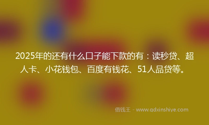 2025年的还有什么口子能下款的有：读秒贷、超人卡、小花钱包、百度有钱花、51人品贷等。
