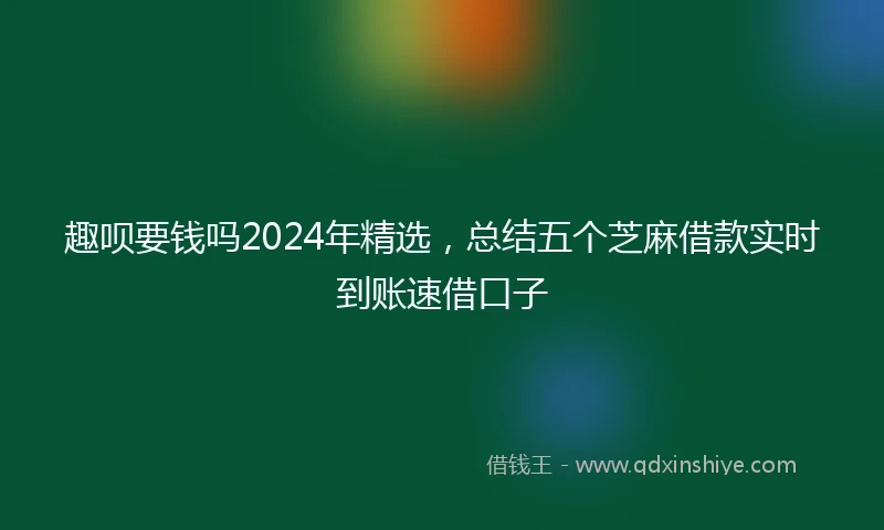 趣呗要钱吗2024年精选，总结五个芝麻借款实时到账速借口子