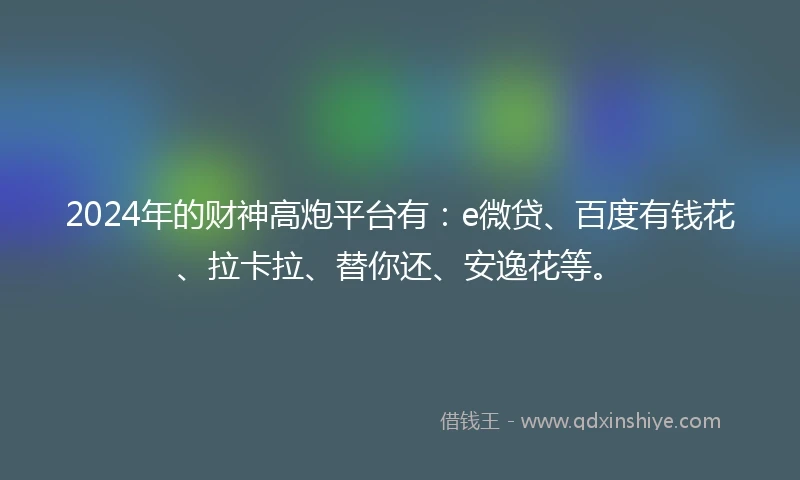 2024年的财神高炮平台有：e微贷、百度有钱花、拉卡拉、替你还、安逸花等。