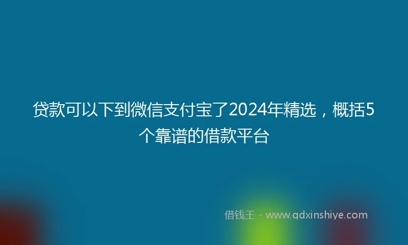 贷款可以下到微信支付宝了2024年精选，概括5个靠谱的借款平台
