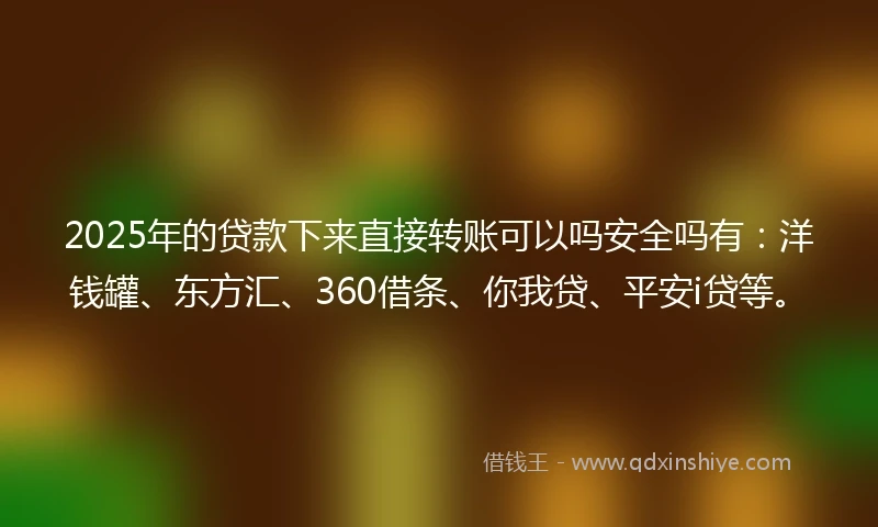 2025年的贷款下来直接转账可以吗安全吗有：洋钱罐、东方汇、360借条、你我贷、平安i贷等。