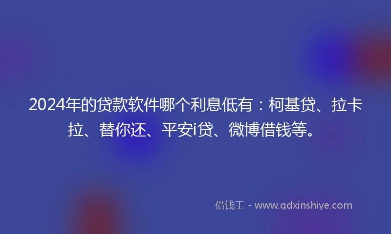 2024年的贷款软件哪个利息低有：柯基贷、拉卡拉、替你还、平安i贷、微博借钱等。