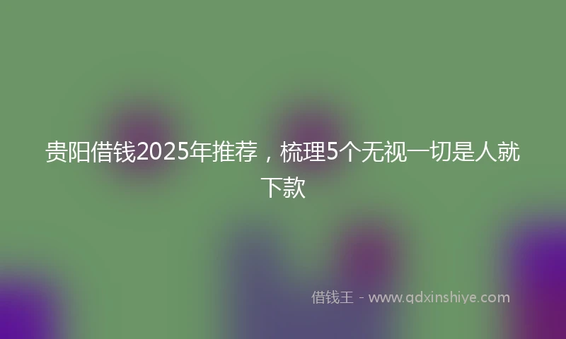 贵阳借钱2025年推荐，梳理5个无视一切是人就下款