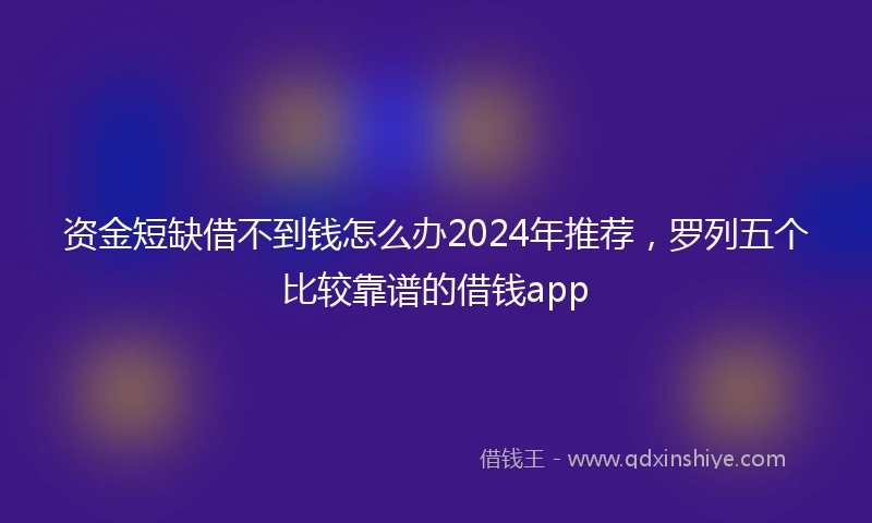 资金短缺借不到钱怎么办2024年推荐，罗列五个比较靠谱的借钱app