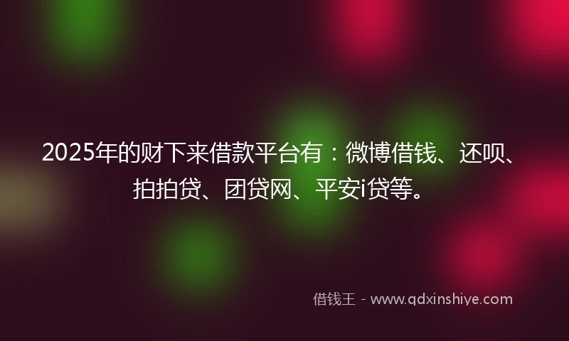 2025年的财下来借款平台有：微博借钱、还呗、拍拍贷、团贷网、平安i贷等。
