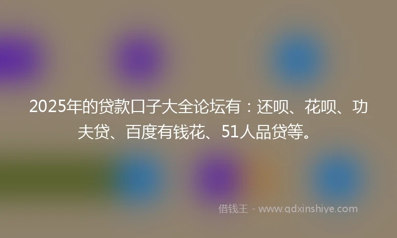 2025年的贷款口子大全论坛有：还呗、花呗、功夫贷、百度有钱花、51人品贷等。