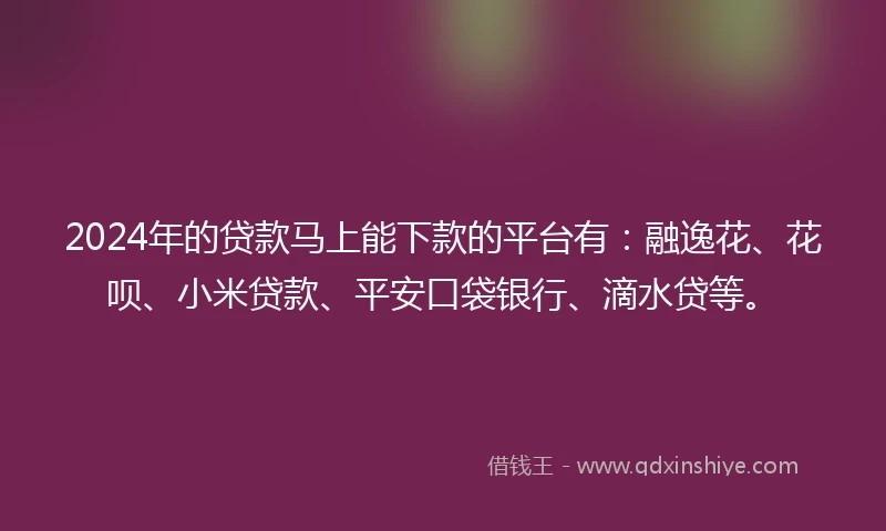 2024年的贷款马上能下款的平台有：融逸花、花呗、小米贷款、平安口袋银行、滴水贷等。