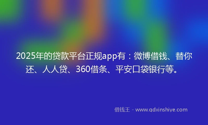 2025年的贷款平台正规app有：微博借钱、替你还、人人贷、360借条、平安口袋银行等。