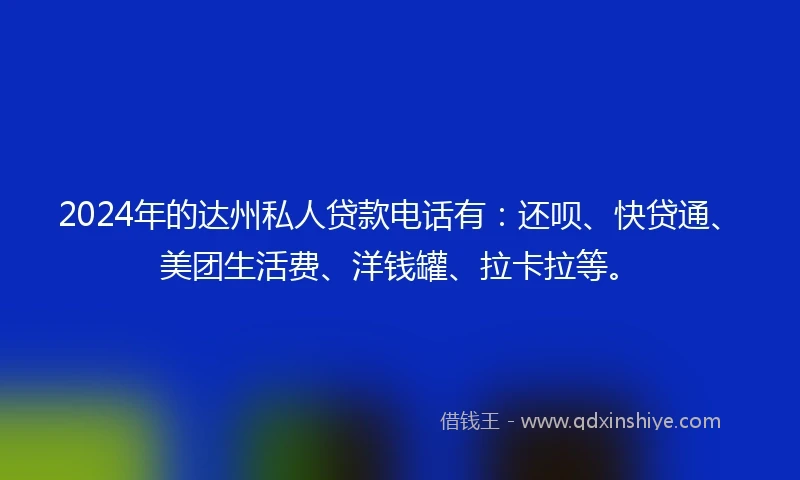 2024年的达州私人贷款电话有：还呗、快贷通、美团生活费、洋钱罐、拉卡拉等。
