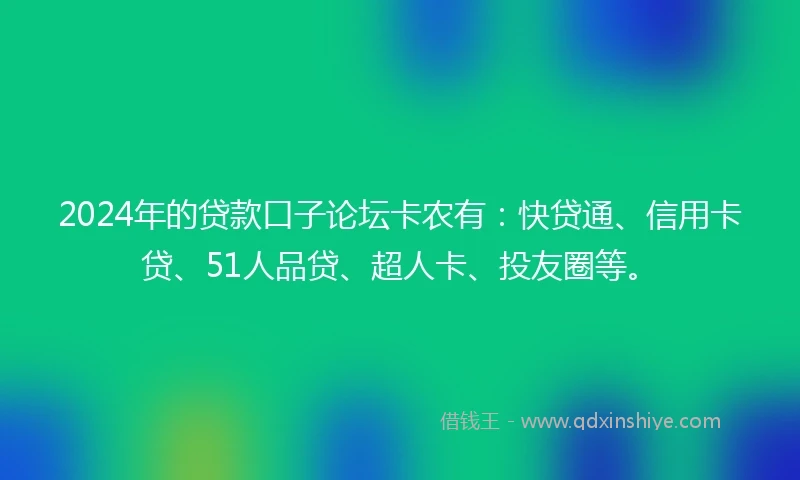 2024年的贷款口子论坛卡农有：快贷通、信用卡贷、51人品贷、超人卡、投友圈等。