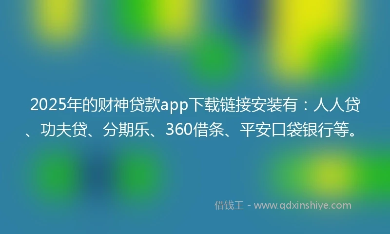 2025年的财神贷款app下载链接安装有：人人贷、功夫贷、分期乐、360借条、平安口袋银行等。