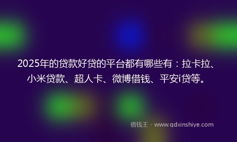 2025年的贷款好贷的平台都有哪些有：拉卡拉、小米贷款、超人卡、微博借钱、平安i贷等。