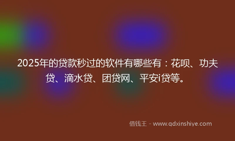 2025年的贷款秒过的软件有哪些有：花呗、功夫贷、滴水贷、团贷网、平安i贷等。