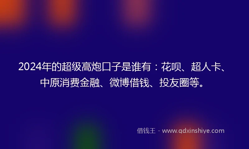 2024年的超级高炮口子是谁有：花呗、超人卡、中原消费金融、微博借钱、投友圈等。