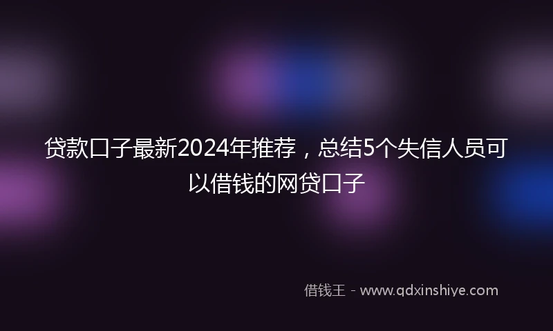 贷款口子最新2024年推荐，总结5个失信人员可以借钱的网贷口子
