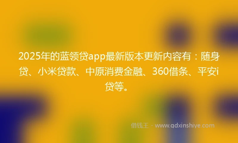 2025年的蓝领贷app最新版本更新内容有：随身贷、小米贷款、中原消费金融、360借条、平安i贷等。