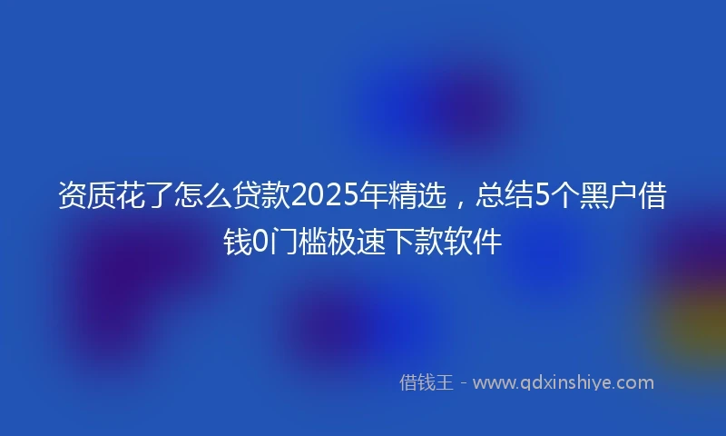 资质花了怎么贷款2025年精选，总结5个黑户借钱0门槛极速下款软件