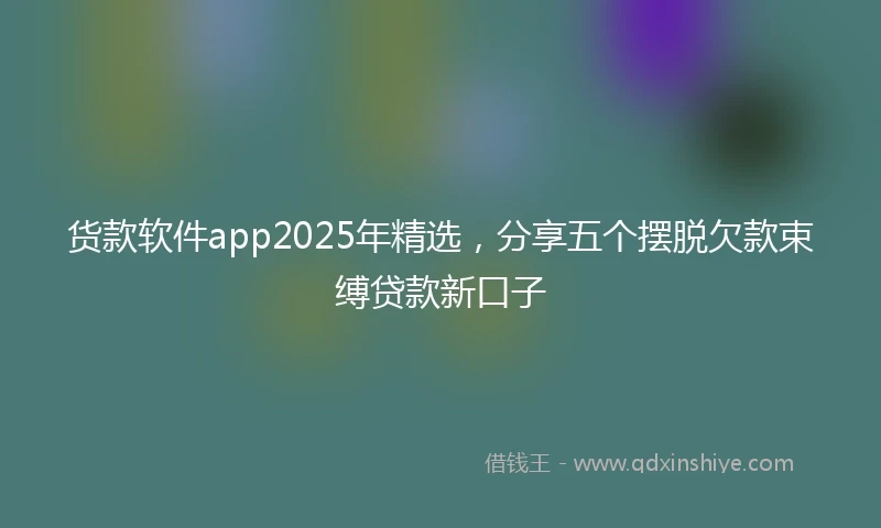 货款软件app2025年精选，分享五个摆脱欠款束缚贷款新口子